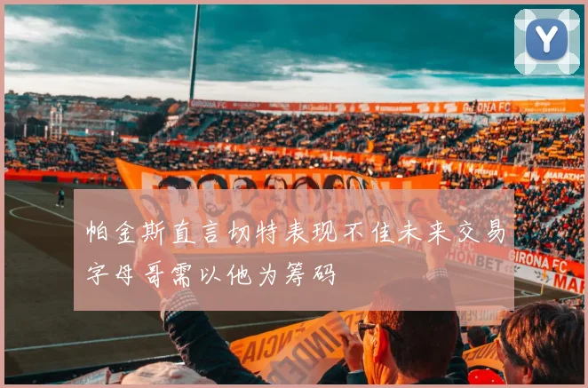 帕金斯直言切特表现不佳未来交易字母哥需以他为筹码