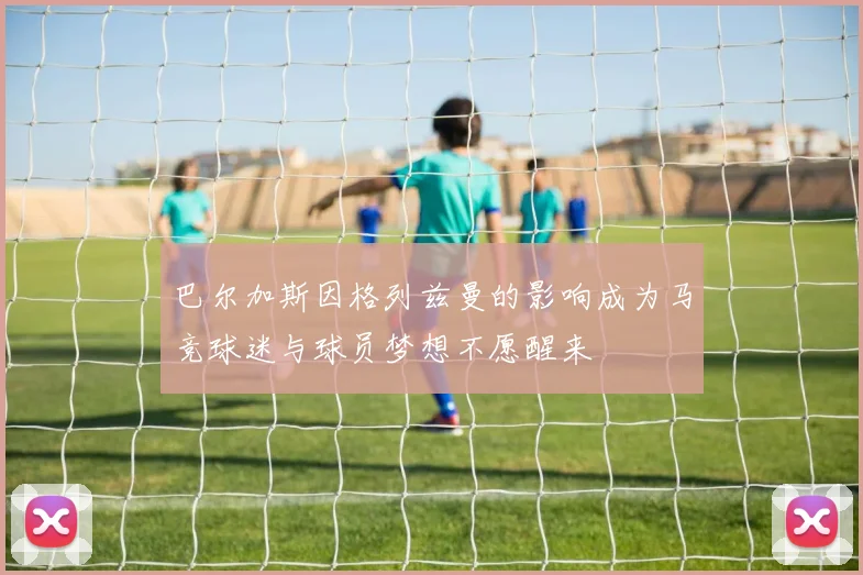 巴尔加斯因格列兹曼的影响成为马竞球迷与球员梦想不愿醒来